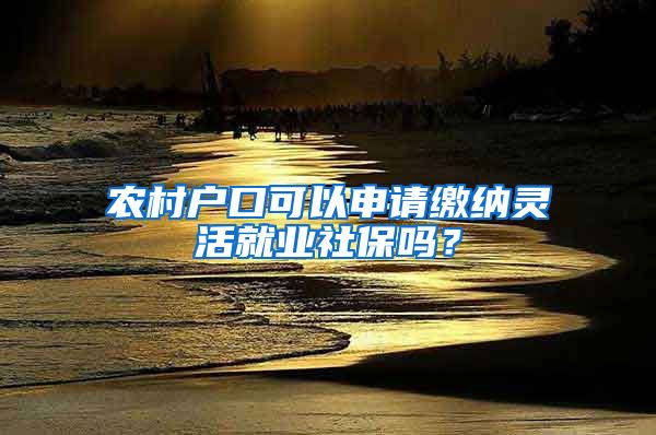 農(nóng)村戶口可以申請繳納靈活就業(yè)社保嗎？