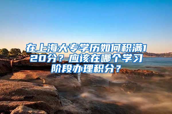 在上海大專學(xué)歷如何積滿120分？應(yīng)該在哪個(gè)學(xué)習(xí)階段辦理積分？