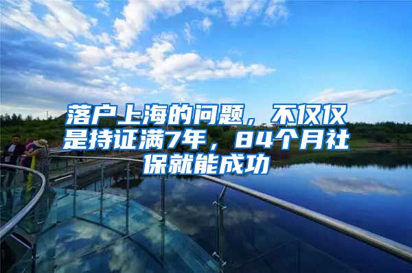 落戶上海的問題，不僅僅是持證滿7年，84個(gè)月社保就能成功