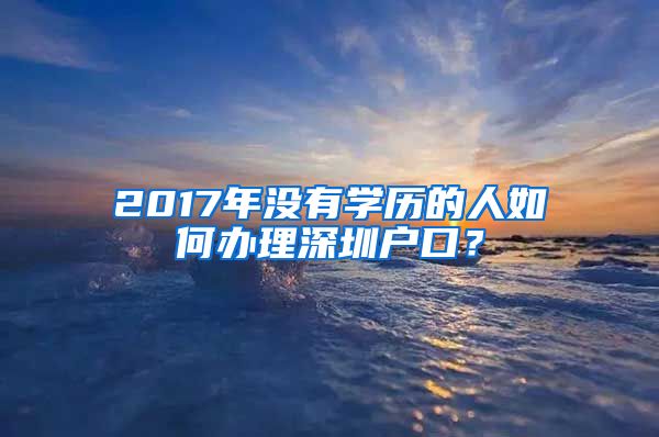 2017年沒有學(xué)歷的人如何辦理深圳戶口？