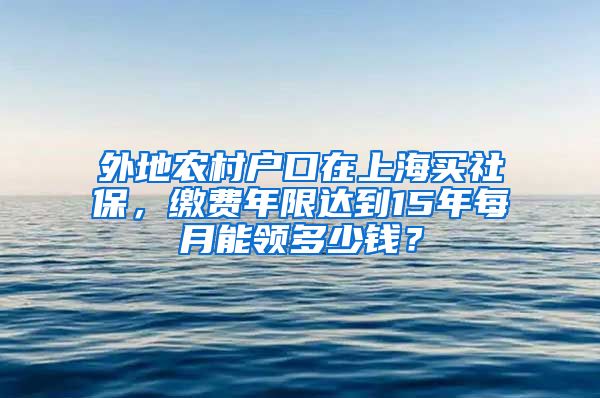 外地農(nóng)村戶口在上海買社保，繳費年限達到15年每月能領多少錢？