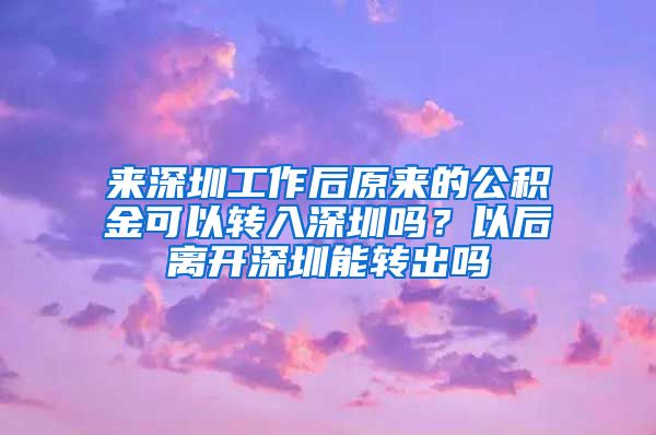 來深圳工作后原來的公積金可以轉入深圳嗎？以后離開深圳能轉出嗎