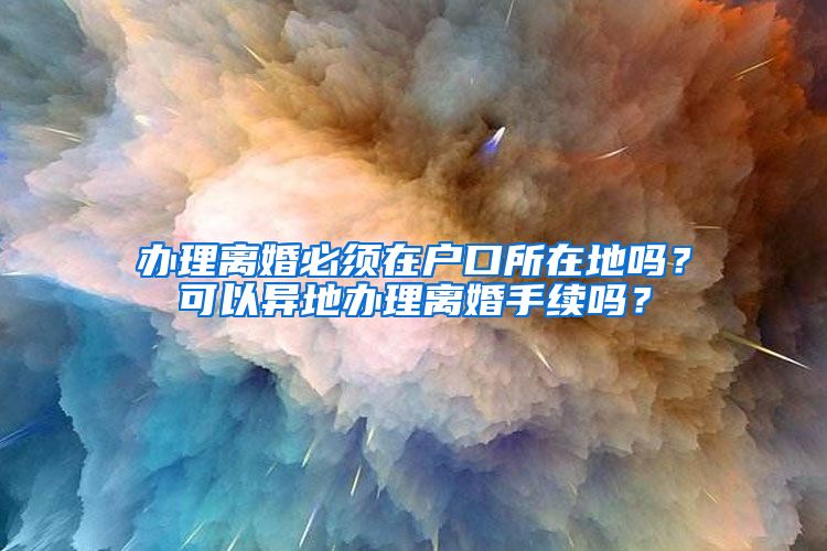 辦理離婚必須在戶口所在地嗎？可以異地辦理離婚手續(xù)嗎？