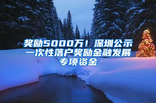 獎(jiǎng)勵(lì)5000萬！深圳公示一次性落戶獎(jiǎng)勵(lì)金融發(fā)展專項(xiàng)資金