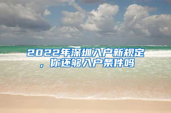 2022年深圳入戶新規(guī)定，你還夠入戶條件嗎