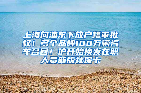 上海向浦東下放戶籍審批權(quán)！多個品牌100萬輛汽車召回！滬開始換發(fā)在職人員新版社?？?/></p>
			 <p style=