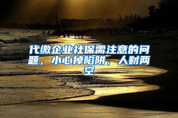 代繳企業(yè)社保需注意的問(wèn)題，小心掉陷阱，人財(cái)兩空