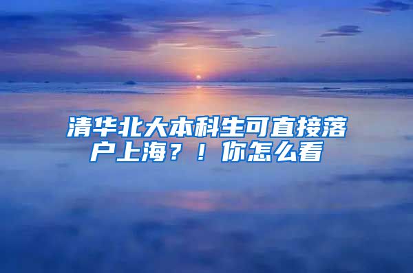 清華北大本科生可直接落戶上海？！你怎么看