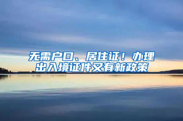 無(wú)需戶口、居住證！辦理出入境證件又有新政策