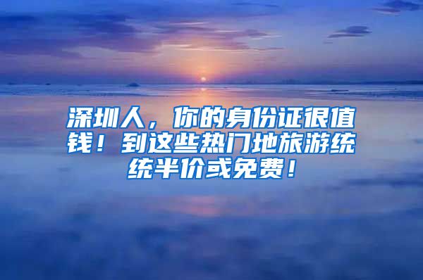 深圳人，你的身份證很值錢！到這些熱門地旅游統(tǒng)統(tǒng)半價或免費！