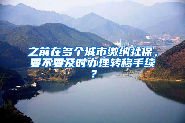 之前在多個城市繳納社保，要不要及時辦理轉移手續(xù)？