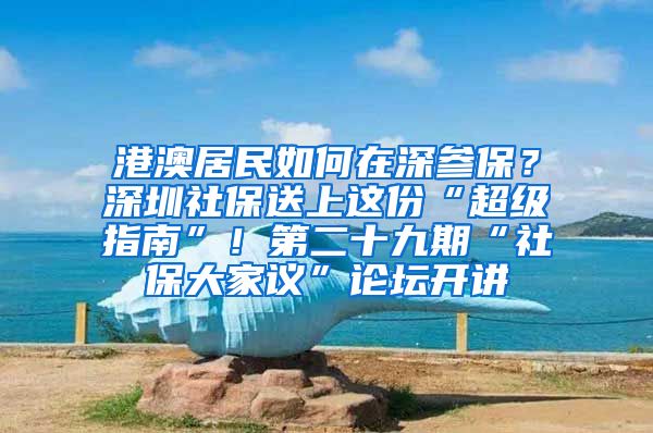 港澳居民如何在深參保？深圳社保送上這份“超級指南”！第二十九期“社保大家議”論壇開講