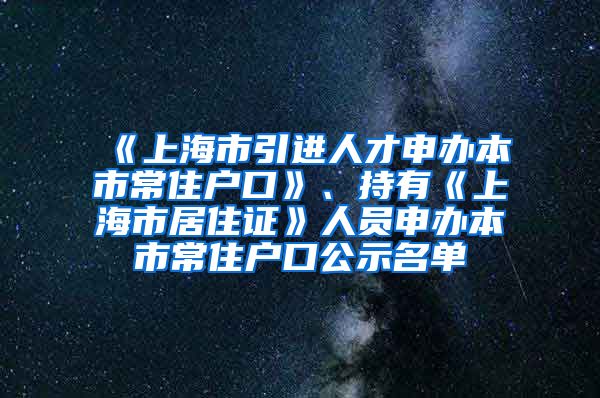 《上海市引進人才申辦本市常住戶口》、持有《上海市居住證》人員申辦本市常住戶口公示名單