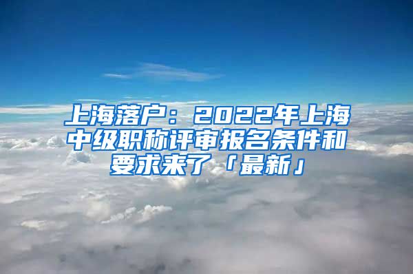 上海落戶：2022年上海中級職稱評審報名條件和要求來了「最新」