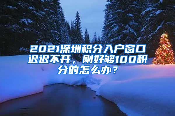 2021深圳積分入戶窗口遲遲不開，剛好夠100積分的怎么辦？