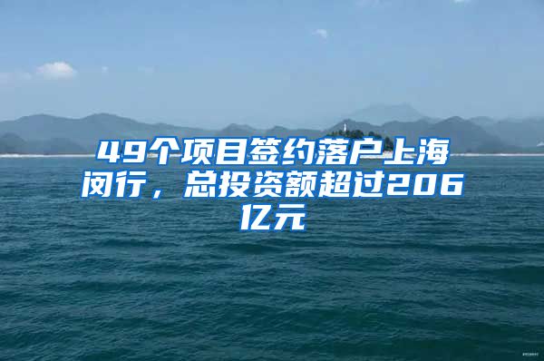 49個項(xiàng)目簽約落戶上海閔行，總投資額超過206億元