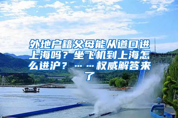 外地戶籍父母能從道口進(jìn)上海嗎？坐飛機(jī)到上海怎么進(jìn)滬？……權(quán)威解答來了