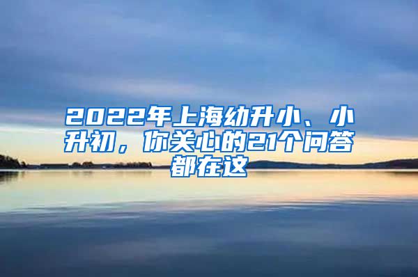 2022年上海幼升小、小升初，你關(guān)心的21個(gè)問答都在這