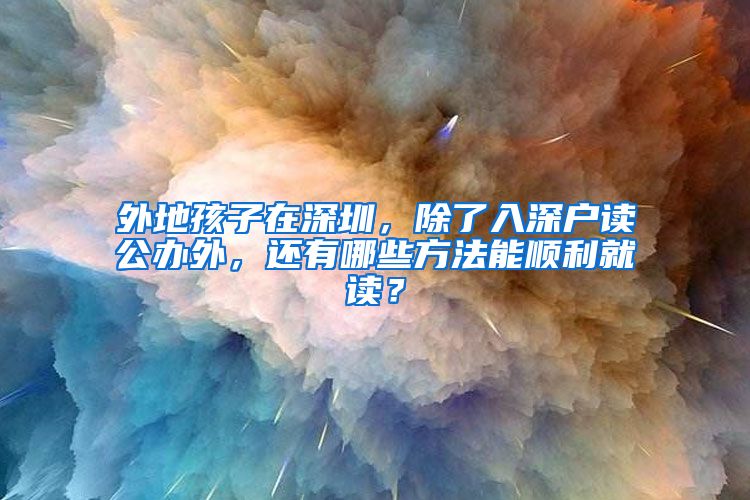 外地孩子在深圳，除了入深戶讀公辦外，還有哪些方法能順利就讀？