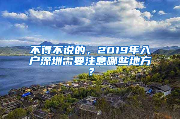 不得不說的，2019年入戶深圳需要注意哪些地方？