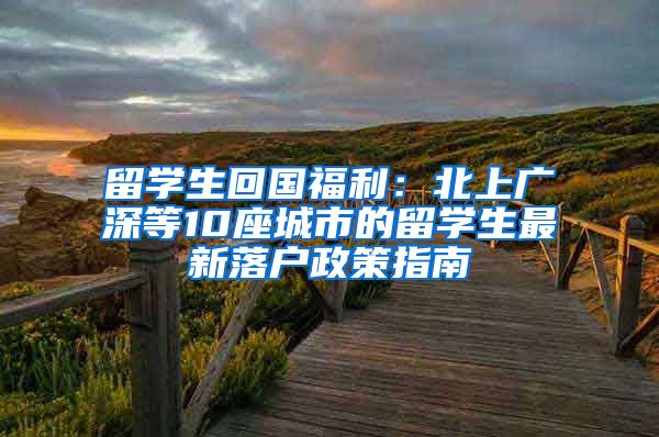 留學(xué)生回國福利：北上廣深等10座城市的留學(xué)生最新落戶政策指南