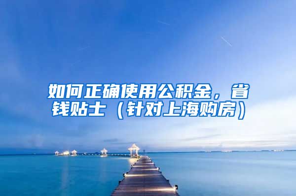 如何正確使用公積金，省錢貼士（針對(duì)上海購房）