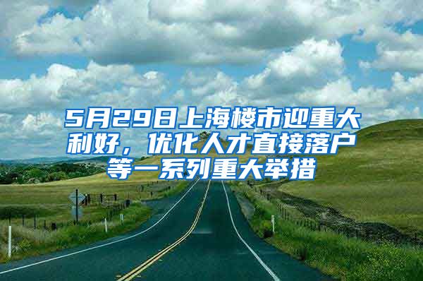 5月29日上海樓市迎重大利好，優(yōu)化人才直接落戶(hù)等一系列重大舉措