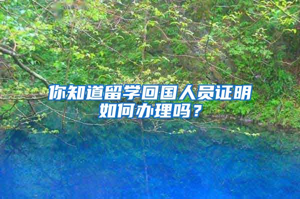 你知道留學(xué)回國人員證明如何辦理嗎？