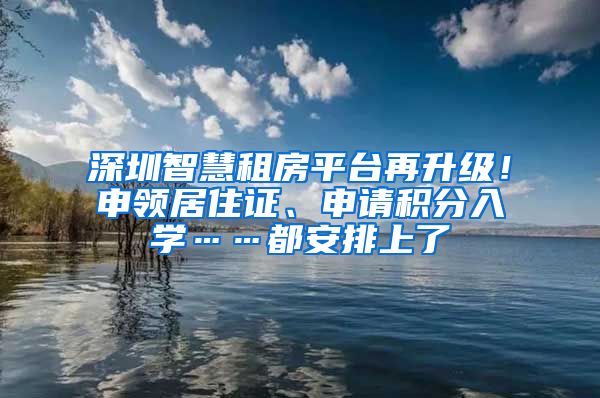 深圳智慧租房平臺再升級！申領居住證、申請積分入學……都安排上了