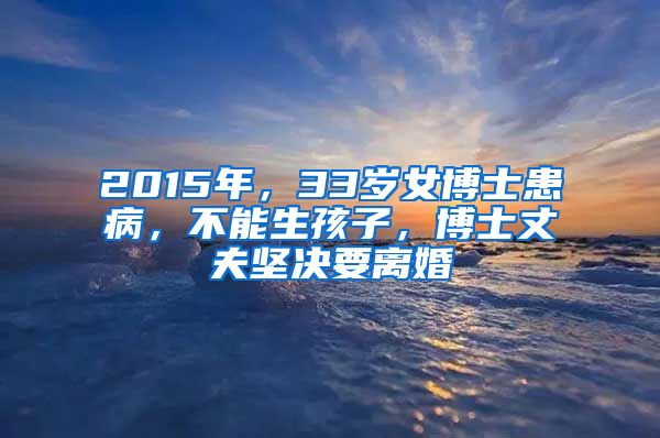 2015年，33歲女博士患病，不能生孩子，博士丈夫堅(jiān)決要離婚