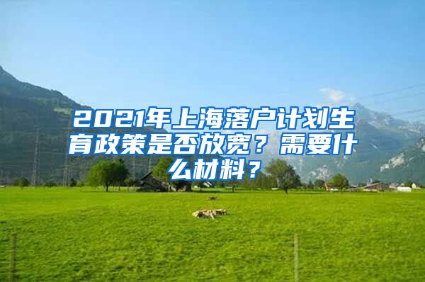 2021年上海落戶(hù)計(jì)劃生育政策是否放寬？需要什么材料？