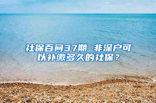 社保百問37期 非深戶可以補繳多久的社保？