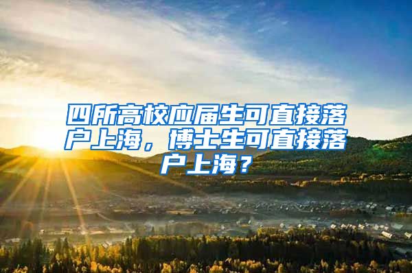 四所高校應(yīng)屆生可直接落戶上海，博士生可直接落戶上海？