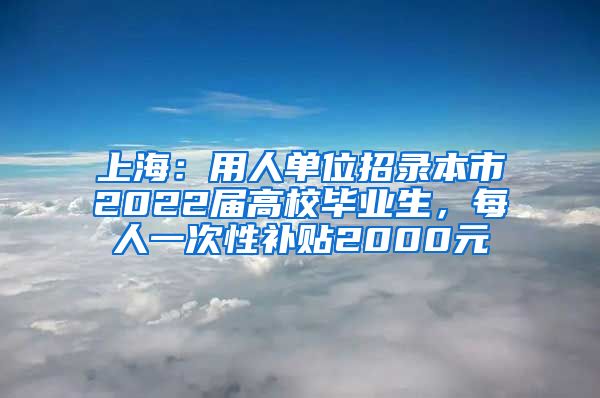 上海：用人單位招錄本市2022屆高校畢業(yè)生，每人一次性補貼2000元