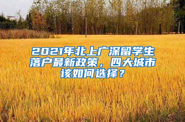 2021年北上廣深留學(xué)生落戶最新政策，四大城市該如何選擇？