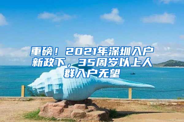 重磅！2021年深圳入戶(hù)新政下，35周歲以上人群入戶(hù)無(wú)望