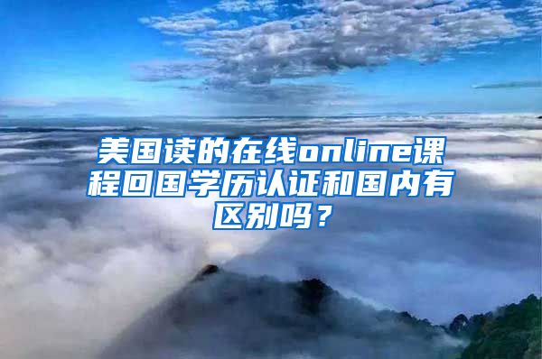 美國讀的在線online課程回國學(xué)歷認證和國內(nèi)有區(qū)別嗎？