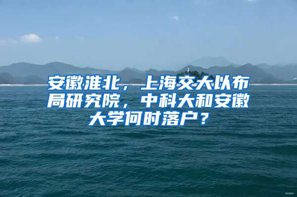 安徽淮北，上海交大以布局研究院，中科大和安徽大學(xué)何時(shí)落戶？