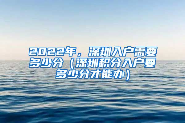 2022年，深圳入戶需要多少分（深圳積分入戶要多少分才能辦）