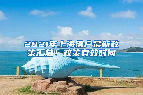 2021年上海落戶最新政策匯總！政策有效時(shí)間