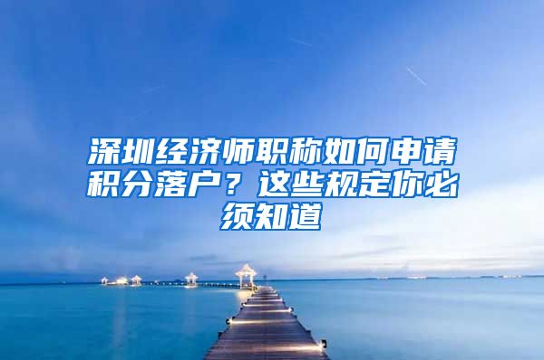 深圳經(jīng)濟師職稱如何申請積分落戶？這些規(guī)定你必須知道