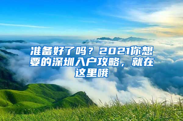 準(zhǔn)備好了嗎？2021你想要的深圳入戶攻略，就在這里哦