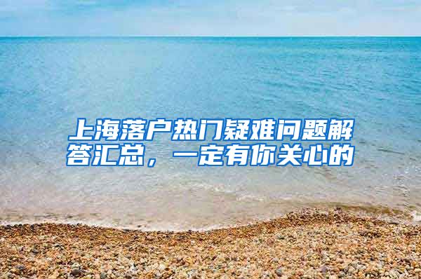 上海落戶熱門疑難問題解答匯總，一定有你關(guān)心的