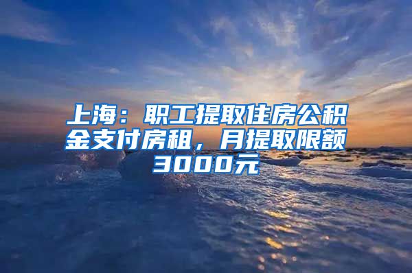 上海：職工提取住房公積金支付房租，月提取限額3000元