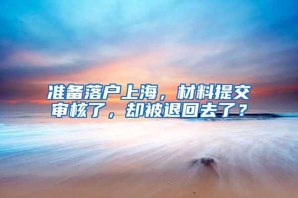 準備落戶上海，材料提交審核了，卻被退回去了？