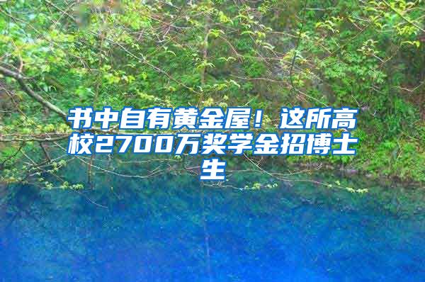 書中自有黃金屋！這所高校2700萬獎學(xué)金招博士生