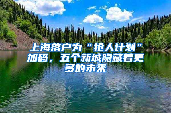 上海落戶為“搶人計(jì)劃”加碼，五個(gè)新城隱藏著更多的未來(lái)