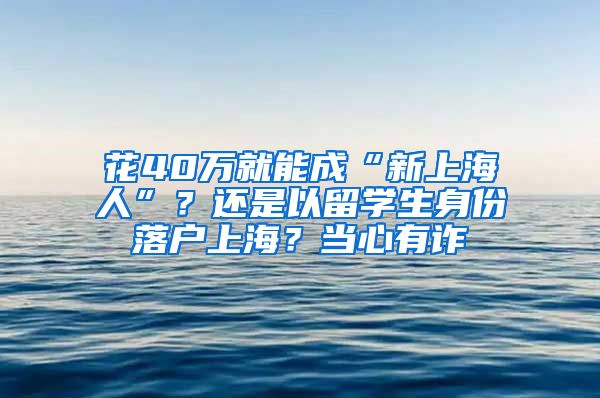 花40萬就能成“新上海人”？還是以留學(xué)生身份落戶上海？當(dāng)心有詐→