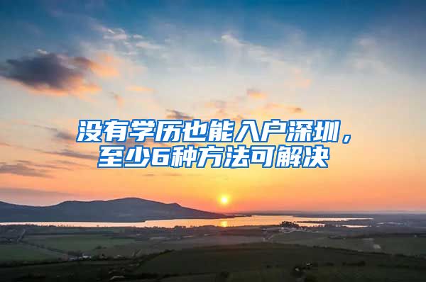 沒有學(xué)歷也能入戶深圳，至少6種方法可解決