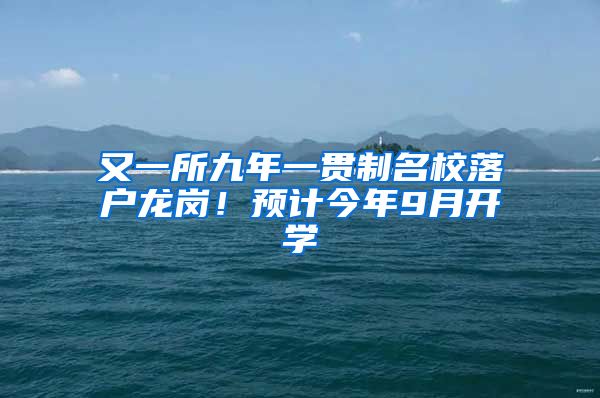 又一所九年一貫制名校落戶龍崗！預(yù)計今年9月開學(xué)